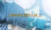 上海供卵试管怎么样,上海仁济医院供卵流程供卵产子公司
